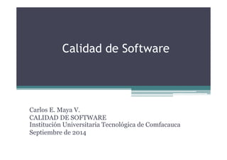 Calidad de Software
Carlos E. Maya V.
CALIDAD DE SOFTWARE
Institución Universitaria Tecnológica de Comfacauca
Septiembre de 2014
 