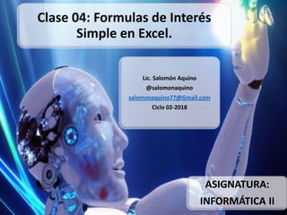 Clase 04: Formulas de Interés
Simple en Excel.
Lic. Salomón Aquino
@salomonaquino
salomonaquino77@Gmail.com
Ciclo 02-2018
ASIGNATURA:
INFORMÁTICA IIsalomonaquino77@Gmail.com
 
