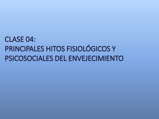 CLASE 04:
PRINCIPALES HITOS FISIOLÓGICOS Y
PSICOSOCIALES DEL ENVEJECIMIENTO
 
