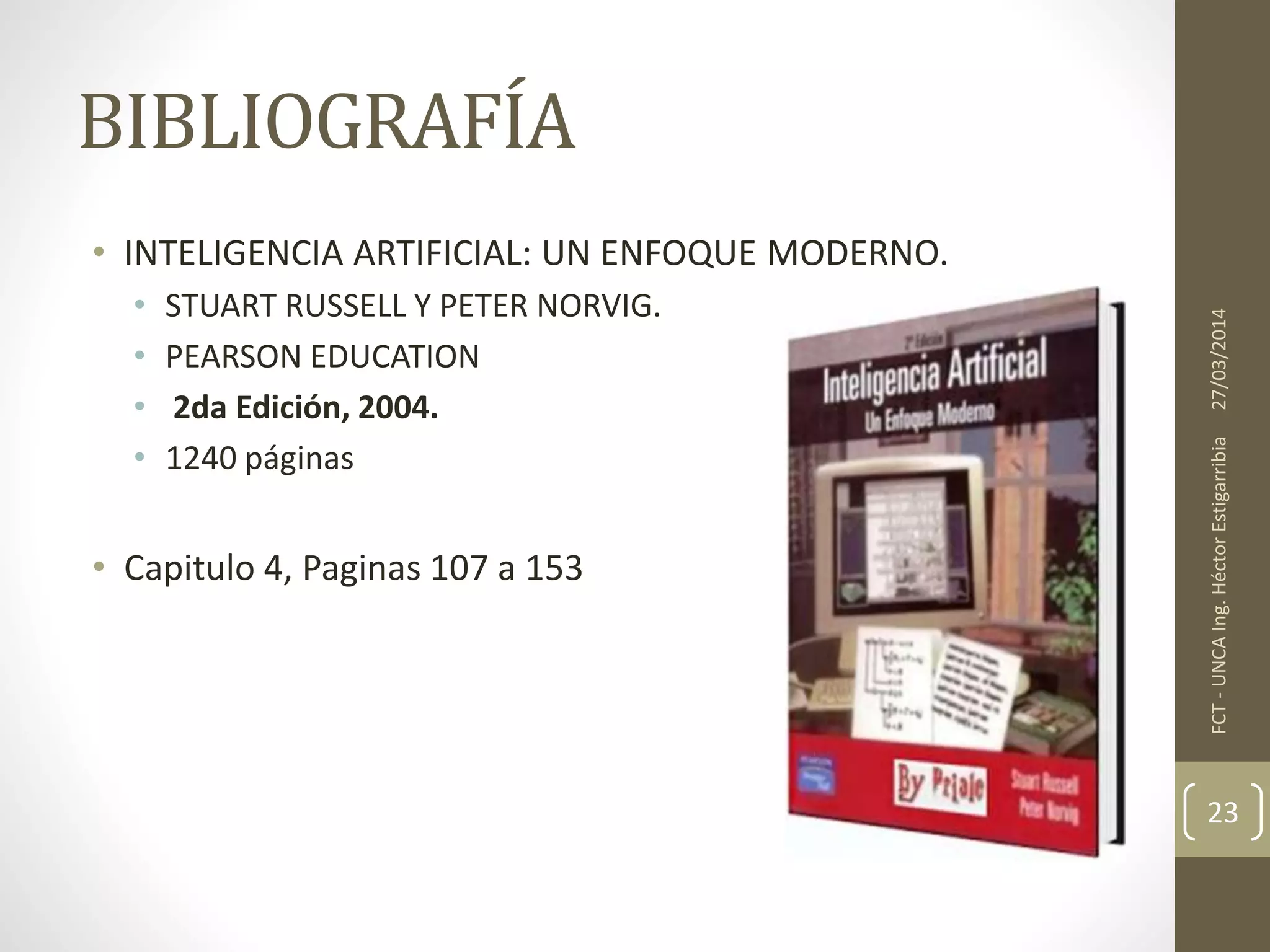 BIBLIOGRAFÍA
• INTELIGENCIA ARTIFICIAL: UN ENFOQUE MODERNO.
• STUART RUSSELL Y PETER NORVIG.
• PEARSON EDUCATION
• 2da Edición, 2004.
• 1240 páginas
• Capitulo 4, Paginas 107 a 153
27/03/2014FCT-UNCAIng.HéctorEstigarribia
23
 