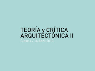 TEORÍA y CRÍTICA
ARQUITECTÓNICA II
Clase 4 / 16 Abril 2010
 