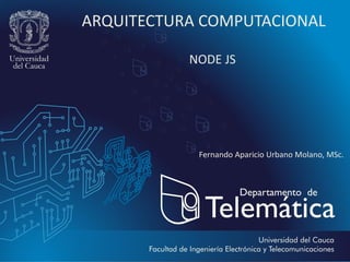 ARQUITECTURA COMPUTACIONAL
NODE JS
Fernando Aparicio Urbano Molano, MSc.
 