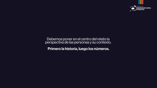 Debemos poner en el centro del relato la
perspectiva de las personas y su contexto.
Primero la historia, luego los números.
 