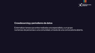 Crowdsourcing y periodismo de datos
Externalizar tareas que antes realizaba una especialista, a un grupo
numeroso de personas o una comunidad, a través de una convocatoria abierta.
 