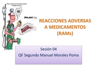 REACCIONES ADVERSAS 
A MEDICAMENTOS 
(RAMs) 
Sesión 04 
QF Segundo Manuel Morales Poma 
 