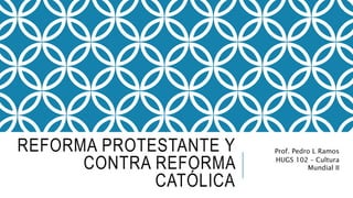 REFORMA PROTESTANTE Y
CONTRA REFORMA
CATÓLICA
Prof. Pedro L Ramos
HUGS 102 – Cultura
Mundial II
 