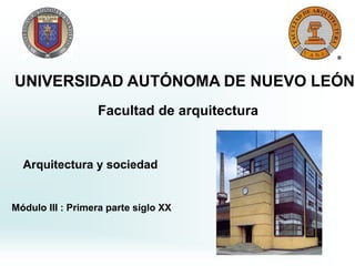 Módulo III : Primera parte siglo XX
UNIVERSIDAD AUTÓNOMA DE NUEVO LEÓN
Facultad de arquitectura
Arquitectura y sociedad
 