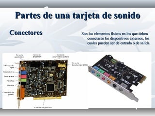 Partes de una tarjeta de sonidoPartes de una tarjeta de sonido
ConectoresConectores Son los elementos físicos en los que debenSon los elementos físicos en los que deben
conectarse los dispositivos externos, losconectarse los dispositivos externos, los
cuales pueden ser de entrada o de salida.cuales pueden ser de entrada o de salida.
 