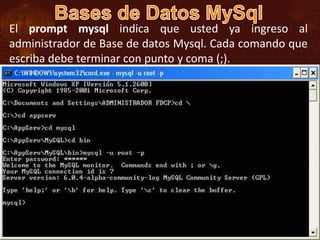 El prompt mysql indica que usted ya ingreso al
administrador de Base de datos Mysql. Cada comando que
escriba debe terminar con punto y coma (;).
 