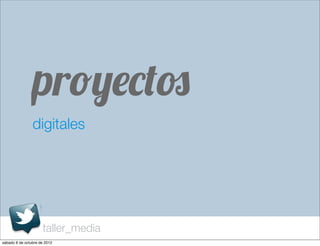 proyectos
                digitales




                     taller_media
sábado 6 de octubre de 2012
 