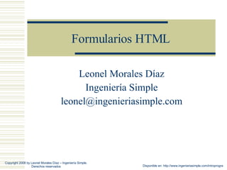 Formularios HTML Leonel Morales Díaz Ingeniería Simple [email_address] Disponible en: http://www.ingenieriasimple.com/introprogra Copyright 2008 by Leonel Morales Díaz – Ingeniería Simple. Derechos reservados 