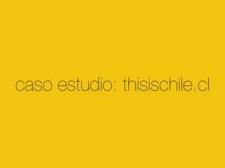 caso estudio: thisischile.cl 
 