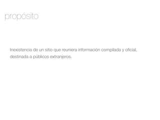 propósito 
Inexistencia de un sitio que reuniera información compilada y oficial, 
destinada a públicos extranjeros. 
 