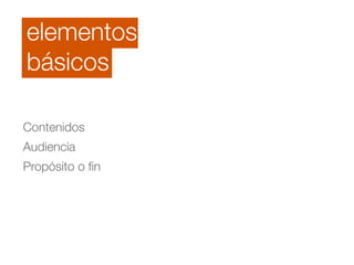 elementos 
básicos 
Contenidos 
Audiencia 
Propósito o fin 
 