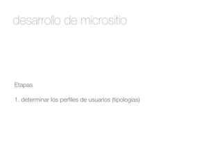 desarrollo de micrositio 
Etapas 
! 
1. determinar los perfiles de usuarios (tipologías) 
 