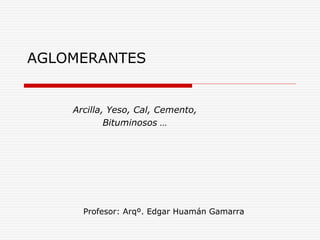 Arcilla, Yeso, Cal, Cemento,
Bituminosos …
Profesor: Arqº. Edgar Huamán Gamarra
AGLOMERANTES
 