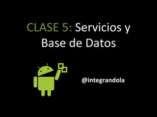 CLASE'5:'Servicios'y'
Base'de'Datos'
@integrandola'
 