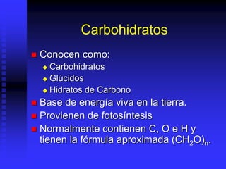 Carbohidratos
 Conocen como:
 Carbohidratos
 Glúcidos
 Hidratos de Carbono
 Base de energía viva en la tierra.
 Provienen de fotosíntesis
 Normalmente contienen C, O e H y
tienen la fórmula aproximada (CH2O)n.
 