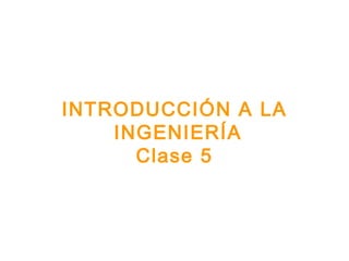 INTRODUCCIÓN A LA
INGENIERÍA
Clase 5
 