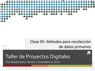 
Taller de Proyectos Digitales
Prof. Marcelo Santos - @celoo | Universidad Finis Terrae
Clase 05: Métodos para recolección
de datos primarios
 
