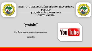“youtube”
Lic Edu: Mario Raúl Villanueva Díaz
clase: 05
INSTITUTO DE EDUCACIÓN SUPERIOR TECNOLÓGICO
PUBLICO
“JOAQUÍN REÁTEGUI MEDINA”
LORETO – NAUTA.
 