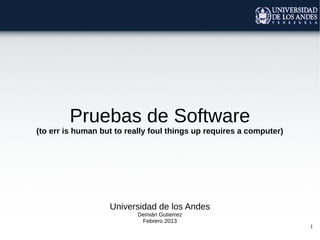 Pruebas de Software
(to err is human but to really foul things up requires a computer)




                   Universidad de los Andes
                           Demián Gutierrez
                            Febrero 2013
                                                                     1
 