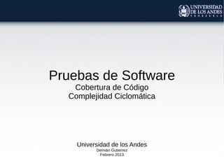 Pruebas de Software
   Cobertura de Código
  Complejidad Ciclomática




    Universidad de los Andes
          Demián Gutierrez
           Febrero 2013
 