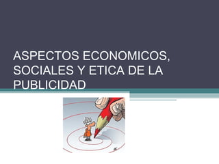 ASPECTOS ECONOMICOS, 
SOCIALES Y ETICA DE LA 
PUBLICIDAD 
 