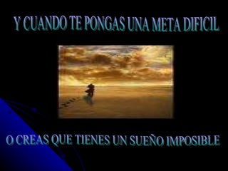 Y CUANDO TE PONGAS UNA META DIFICIL O CREAS QUE TIENES UN SUEÑO IMPOSIBLE 