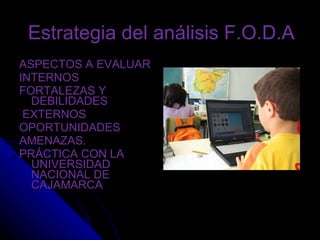 Estrategia del análisis F.O.D.A  ASPECTOS A EVALUAR INTERNOS FORTALEZAS Y DEBILIDADES EXTERNOS OPORTUNIDADES AMENAZAS. PRÁCTICA CON LA UNIVERSIDAD NACIONAL DE CAJAMARCA 
