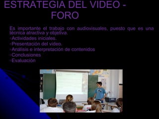ESTRATEGIA DEL VIDEO - FORO Es importante el trabajo con audiovisuales, puesto que es una técnica atractiva y objetiva. Actividades iniciales. Presentación del video. Análisis e interpretación de contenidos  Conclusiones  Evaluación  