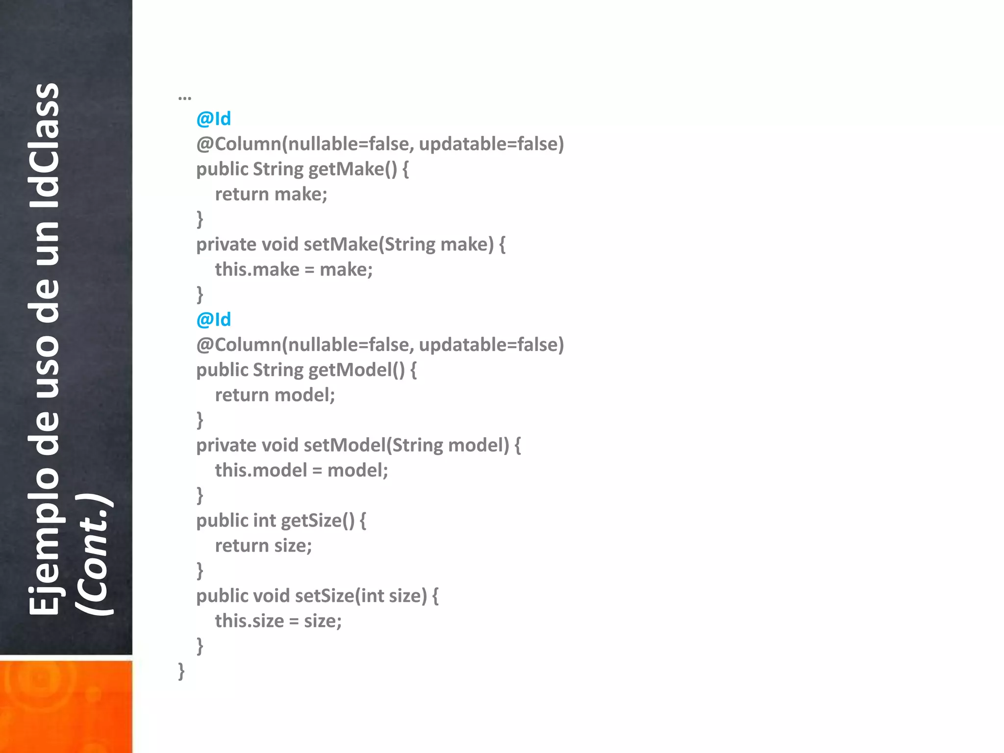 …@Id    @Column(nullable=false, updatable=false)publicStringgetMake() {returnmake;    }privatevoidsetMake(Stringmake) {this.make = make;    }@Id    @Column(nullable=false, updatable=false)publicStringgetModel() {returnmodel;    }privatevoidsetModel(Stringmodel) {this.model = model;    }publicintgetSize() {returnsize;    }publicvoidsetSize(intsize) {this.size = size;}}Ejemplo de uso de un IdClass(Cont.)