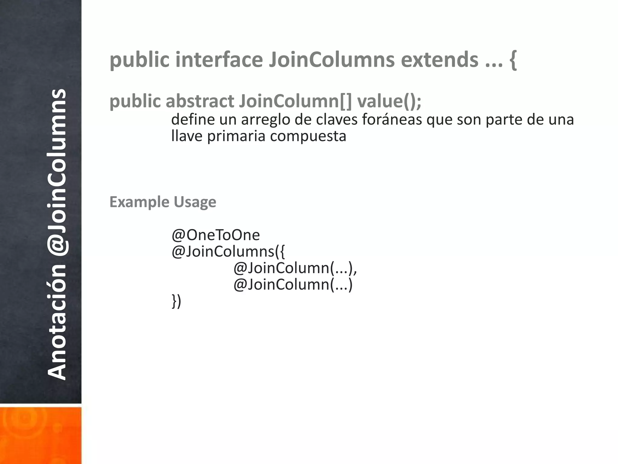 public interface JoinColumns extends ... {public abstract JoinColumn[] value();define un arreglo de claves foráneasque son parte de unallaveprimariacompuestaExample Usage@OneToOne	@JoinColumns({		@JoinColumn(...),		@JoinColumn(...)	})Anotación @JoinColumns