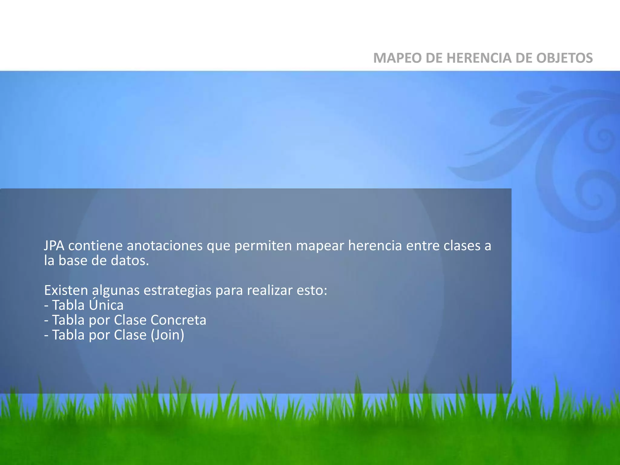 	JPA contiene anotaciones que permiten mapear herencia entre clases a la base de datos.Existen algunas estrategias para realizar esto:- TablaÚnica- TablaporClaseConcreta- TablaporClase(Join)MAPEO DE HERENCIA DE OBJETOS