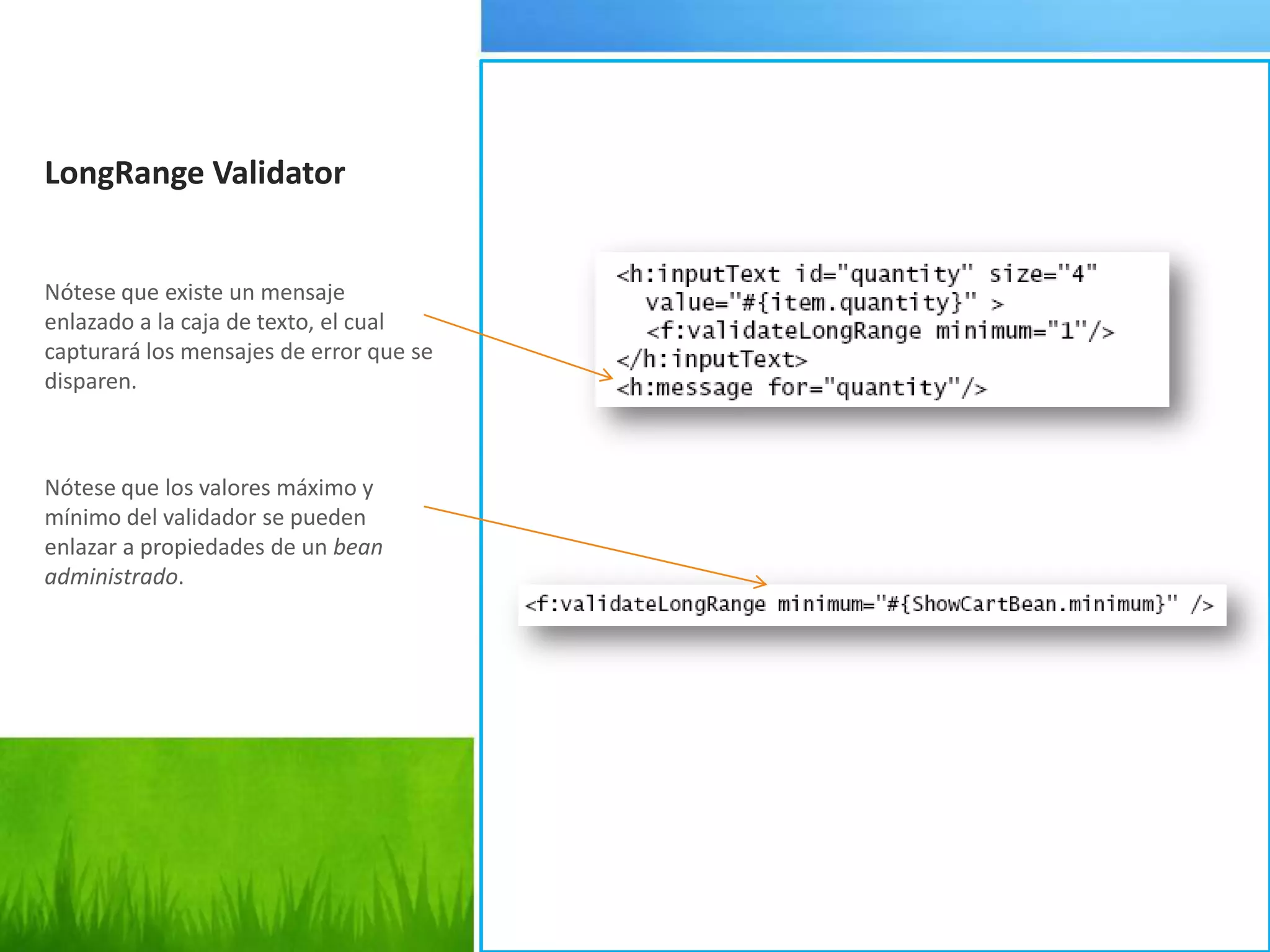 LongRangeValidatorNótese que existe un mensaje enlazado a la caja de texto, el cual capturará los mensajes de error que se disparen.Nótese que los valores máximo y mínimo del validador se pueden enlazar a propiedades de un bean administrado.