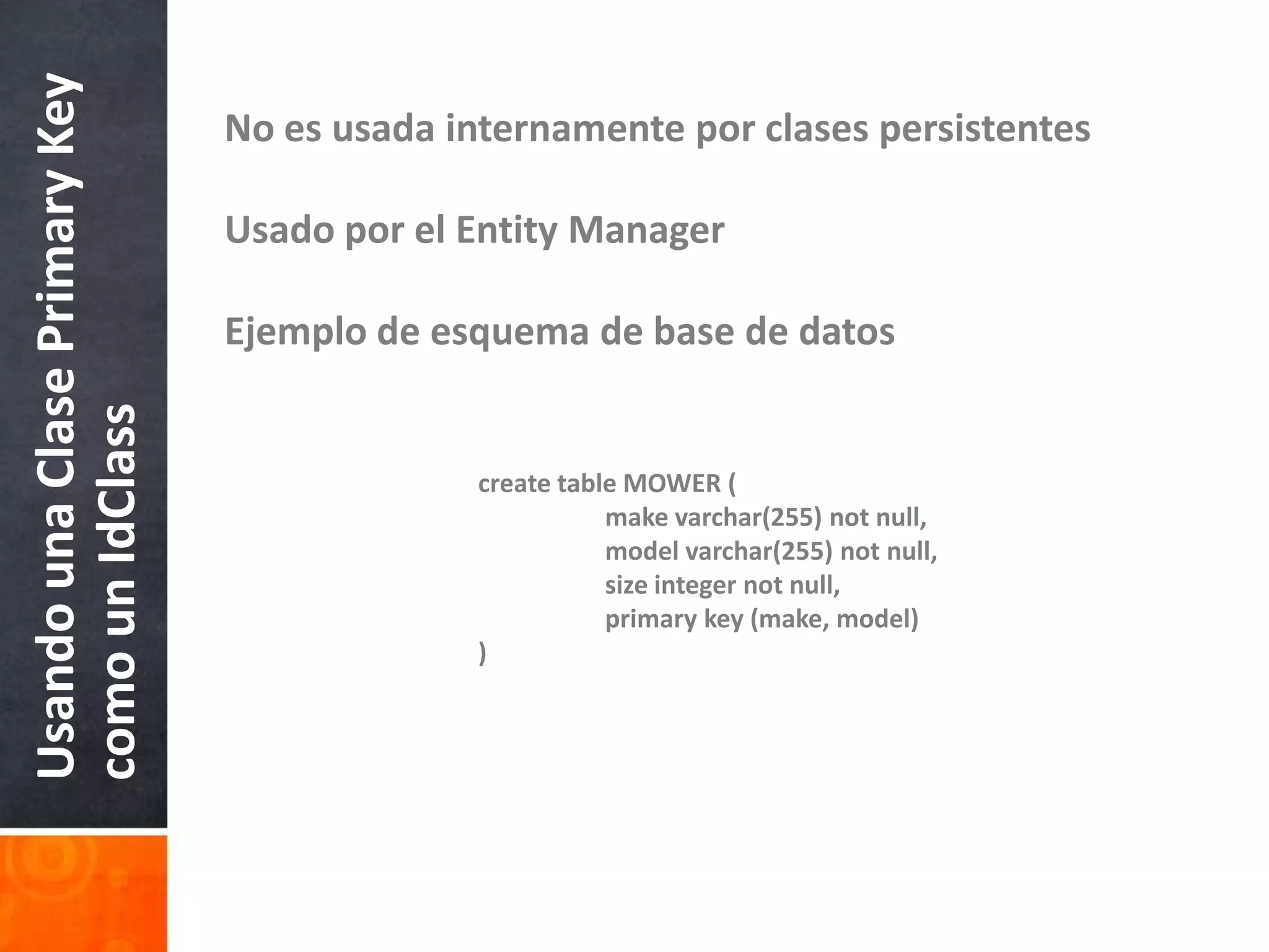 No es usada internamente por clases persistentesUsado por el EntityManagerEjemplo de esquema de base de datos		create table MOWER (	make varchar(255) not null, 	model varchar(255) not null, 	size integer not null, 	primary key (make, model)		)Usando una Clase Primary Key como un IdClass