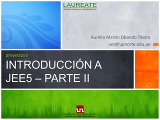 Aurelio Martín Obando Távara aot@upnorte.edu.pe proyectos iiINTRODUCCIÓN A JEE5 – PARTE II 