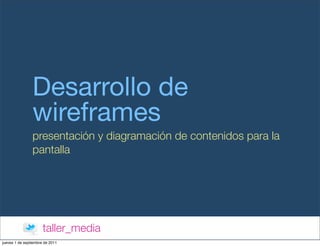 Desarrollo de
                wireframes
                presentación y diagramación de contenidos para la
                pantalla




                      taller_media
jueves 1 de septiembre de 2011
 