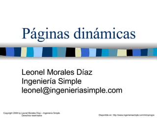 Páginas dinámicas Leonel Morales Díaz Ingeniería Simple [email_address] Disponible en: http://www.ingenieriasimple.com/introprogra Copyright 2008 by Leonel Morales Díaz – Ingeniería Simple. Derechos reservados 