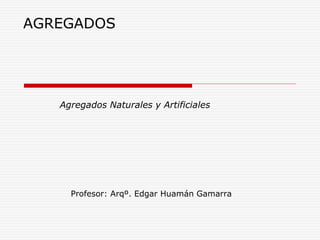 Agregados Naturales y Artificiales
Profesor: Arqº. Edgar Huamán Gamarra
AGREGADOS
 