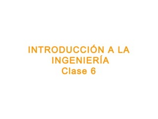 INTRODUCCIÓN A LA
INGENIERÍA
Clase 6
 