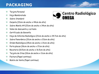  Tarjeta Personal
 Hoja Membretada
 Sobre Standard
 Carpeta (33cm de ancho x 44cm de alto)
 Sobre Manila A4 (23cm de ancho x 34cm de alto)
 Vales de descuento y cortesía
 Certificado de Garantía
 Hoja de Informe Radiológico (21cm de ancho x 29.7cm de alto)
 Sobre Panorámico (31cm de ancho x 23cm de alto)
 Orden Radiológica (15cm de ancho x 21cm de alto)
 Porta placas (36cm de ancho x 17cm de alto)
 Recetario (10.5cm de ancho x 16.5cm de alto)
 Tarjeta de Citas (10cm de ancho x 11cm de alto)
 Factura (Papel continuo)
 Boleta de Venta (Papel continuo)
PACKAGING
 