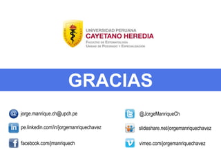 pe.linkedin.com/in/jorgemanriquechavez
facebook.com/jmanriquech
@JorgeManriqueCh
slideshare.net/jorgemanriquechavez
jorge.manrique.ch@upch.pe
vimeo.com/jorgemanriquechavez
GRACIAS
 