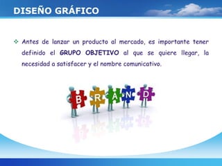 DISEÑO GRÁFICO
 Antes de lanzar un producto al mercado, es importante tener
definido el GRUPO OBJETIVO al que se quiere llegar, la
necesidad a satisfacer y el nombre comunicativo.
 