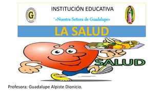 INSTITUCIÓN EDUCATIVA
“«Nuestra Señora de Guadalupe»
Profesora: Guadalupe Alpiste Dionicio.
LA SALUD
 