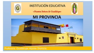 INSTITUCIÓN EDUCATIVA
“«Nuestra Señora de Guadalupe»
Profesora. Guadalupe Alpiste Dionicio.
MI PROVINCIA
 