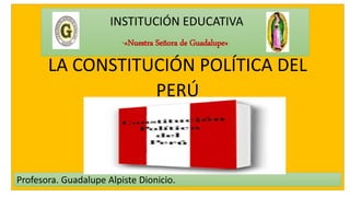 INSTITUCIÓN EDUCATIVA
“«Nuestra Señora de Guadalupe»
Profesora. Guadalupe Alpiste Dionicio.
LA CONSTITUCIÓN POLÍTICA DEL
PERÚ
 