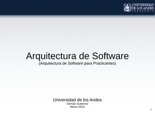 Arquitectura de Software
   (Arquitectura de Software para Practicantes)




           Universidad de los Andes
                  Demián Gutierrez
                    Marzo 2013
                                                  1
 