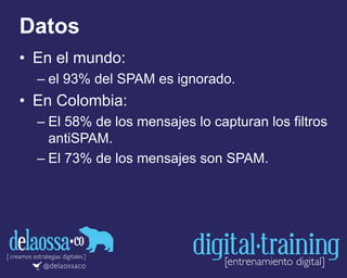 Datos
• En el mundo:
– el 93% del SPAM es ignorado.
• En Colombia:
– El 58% de los mensajes lo capturan los filtros
antiSPAM.
– El 73% de los mensajes son SPAM.
 