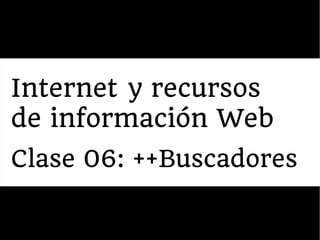 Internet y recursos
de información Web
Clase 06: ++Buscadores
 